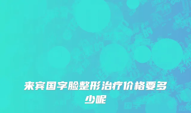 来宾国字脸整形治疗价格要多少呢