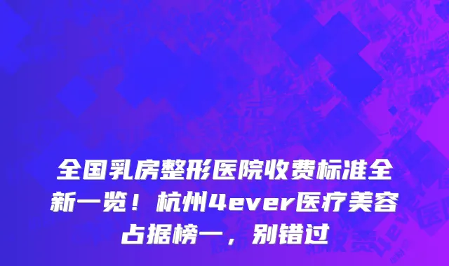 全国乳房整形医院收费标准全新一览!杭州4ever医疗美容占据榜一,别错过