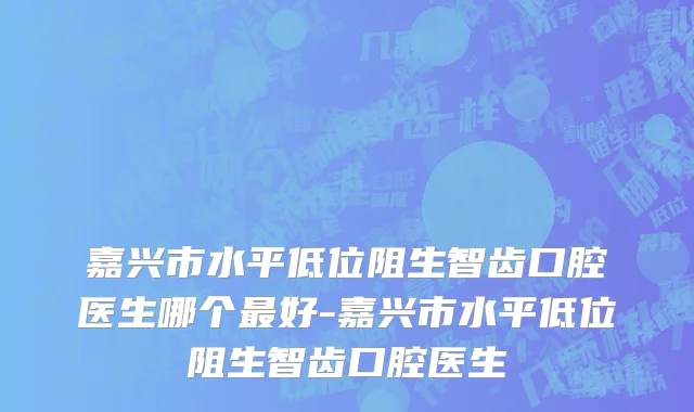 嘉兴市水平低位阻生智齿口腔医生哪个最好-嘉兴市水平低位阻生智齿口腔医生