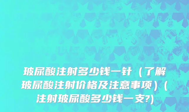 玻尿酸注射多少钱一针（了解玻尿酸注射价格及注意事项）(注射玻尿酸多少钱一支?)