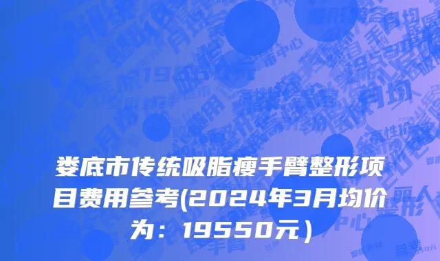 娄底市传统吸脂瘦手臂整形项目费用参考(2024年3月均价为：19550元）