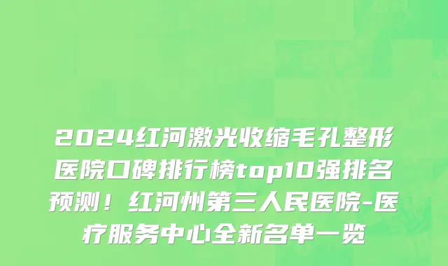 2024红河激光收缩毛孔整形医院口碑排行榜top10强排名预测!红河州第三人民医院-医疗服务中心全新名单一览