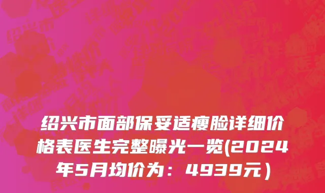 绍兴市面部保妥适瘦脸详细价格表医生完整曝光一览(2024年5月均价为：4939元）