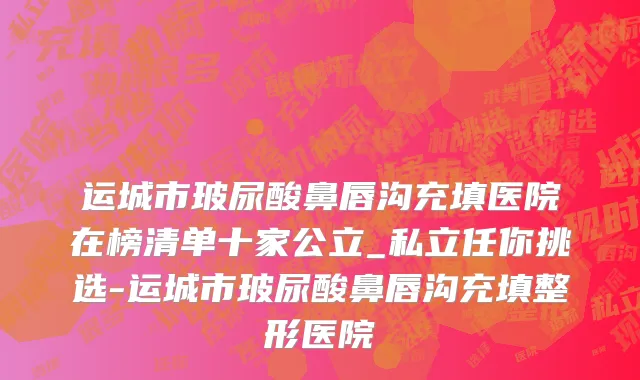 运城市玻尿酸鼻唇沟充填医院在榜清单十家公立_私立任你挑选-运城市玻尿酸鼻唇沟充填整形医院