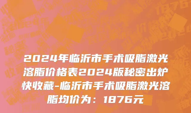 2024年临沂市手术吸脂激光溶脂价格表2024版秘密出炉快收藏-临沂市手术吸脂激光溶脂均价为：1876元