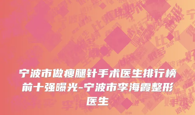 宁波市做瘦腿针手术医生排行榜前十强曝光-宁波市李海霞整形医生