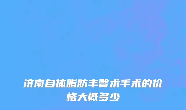 济南自体脂肪丰臀术手术的价格大概多少