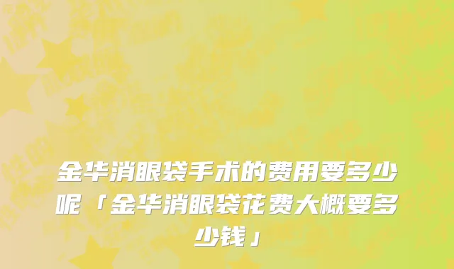 金华消眼袋手术的费用要多少呢「金华消眼袋花费大概要多少钱」
