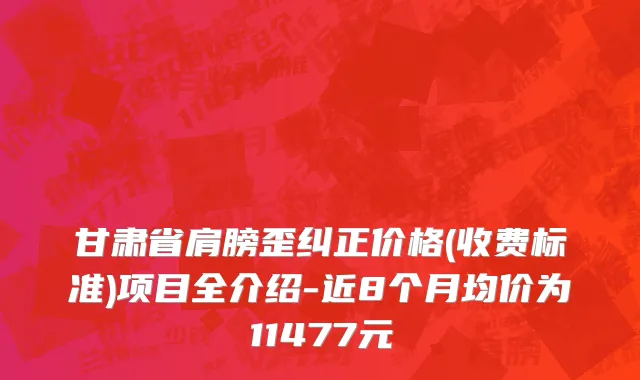 甘肃省肩膀歪纠正价格(收费标准)项目全介绍-近8个月均价为11477元
