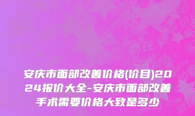 安庆市面部改善价格(价目)2024报价大全-安庆市面部改善手术需要价格大致是多少