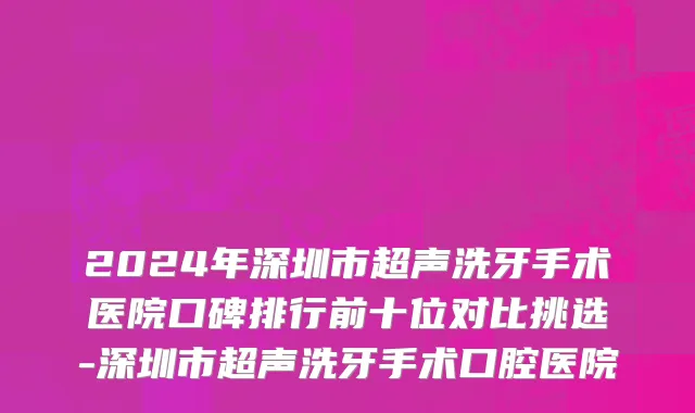 2024年深圳市超声洗牙手术医院口碑排行前十位对比挑选-深圳市超声洗牙手术口腔医院