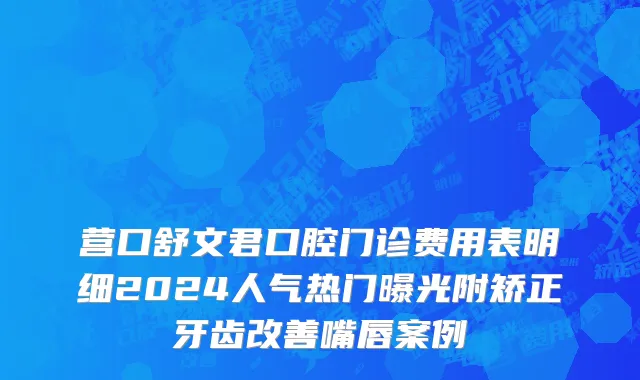 营口舒文君口腔门诊费用表明细2024人气热门曝光附矫正牙齿改善嘴唇案例