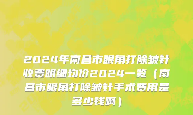 2024年南昌市眼角打除皱针收费明细均价2024一览（南昌市眼角打除皱针手术费用是多少钱啊）