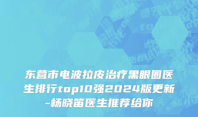 东营市电波拉皮治疗黑眼圈医生排行top10强2024版更新-杨晓笛医生推荐给你