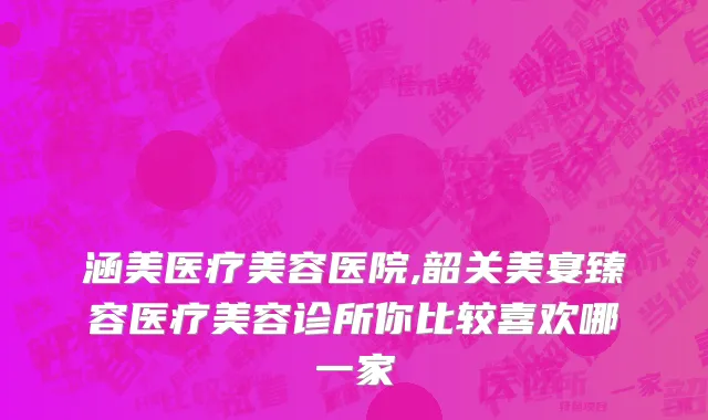 涵美医疗美容医院,韶关美宴臻容医疗美容诊所你比较喜欢哪一家