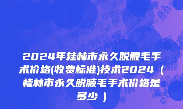 2024年桂林市永久脱腋毛手术价格(收费标准)技术2024（桂林市永久脱腋毛手术价格是多少　）