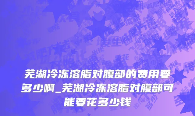 芜湖冷冻溶脂对腹部的费用要多少啊_芜湖冷冻溶脂对腹部可能要花多少钱