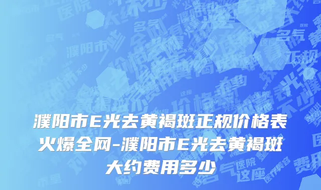 濮阳市E光去黄褐斑正规价格表火爆全网-濮阳市E光去黄褐斑大约费用多少