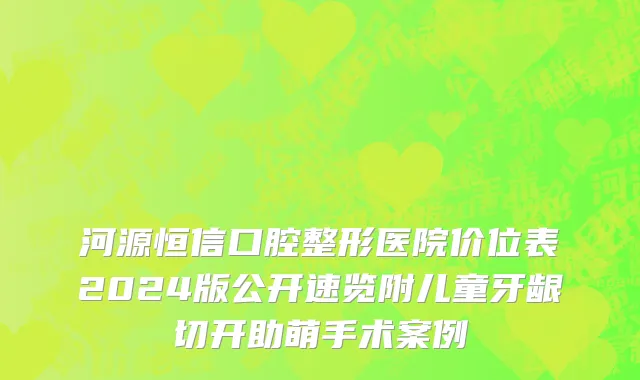 河源恒信口腔整形医院价位表2024版公开速览附儿童牙龈切开助萌手术案例