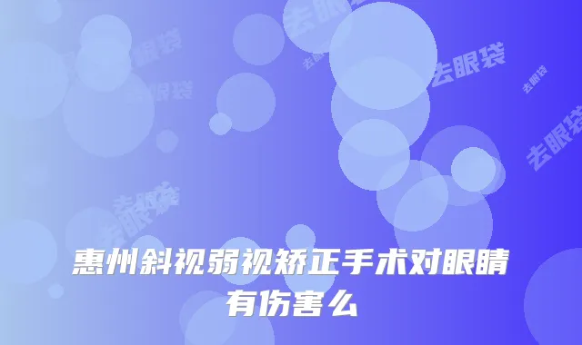 惠州斜视弱视矫正手术对眼睛有伤害么