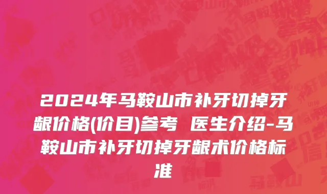 2024年马鞍山市补牙切掉牙龈价格(价目)参考 医生介绍-马鞍山市补牙切掉牙龈术价格标准