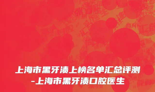 上海市黑牙渍上榜名单汇总评测-上海市黑牙渍口腔医生