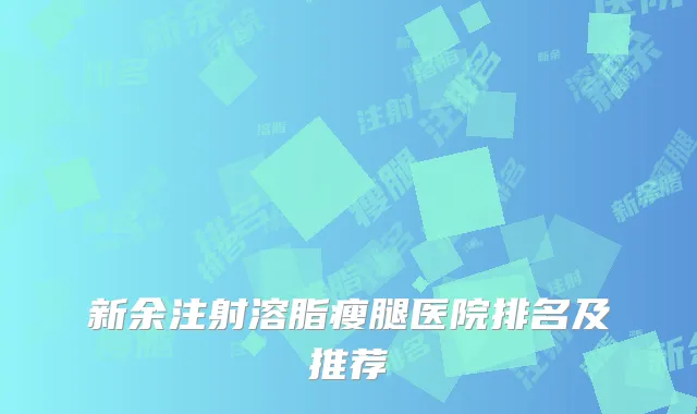 新余注射溶脂瘦腿医院排名及推荐