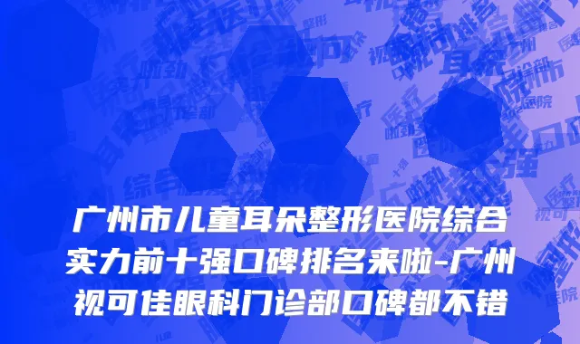 广州市儿童耳朵整形医院综合实力前十强口碑排名来啦-广州视可佳眼科门诊部口碑都不错