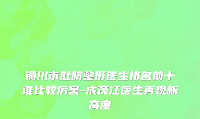 铜川市肚脐整形医生排名前十谁比较厉害-成茂江医生再现新高度
