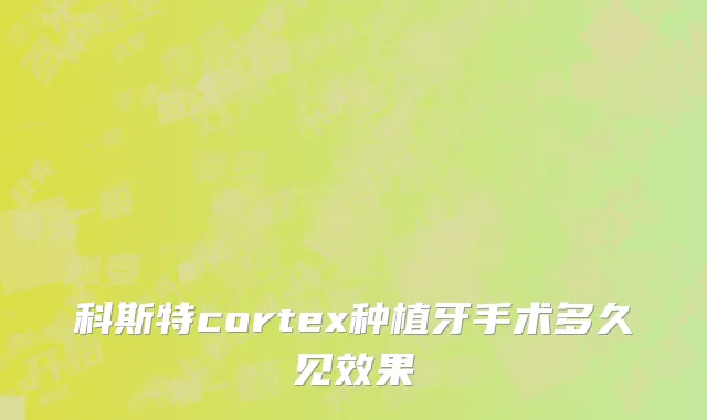 科斯特cortex种植牙手术多久见效果