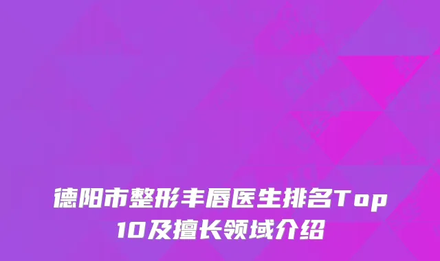 德阳市整形丰唇医生排名Top10及擅长领域介绍