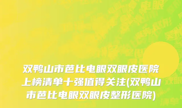 双鸭山市芭比电眼双眼皮医院上榜清单十强值得关注(双鸭山市芭比电眼双眼皮整形医院)