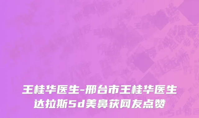 王桂华医生-邢台市王桂华医生达拉斯5d美鼻获网友点赞
