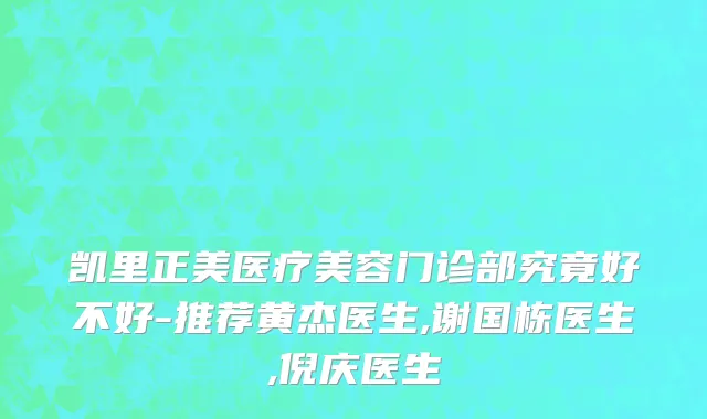 凯里正美医疗美容门诊部究竟好不好-推荐黄杰医生,谢国栋医生,倪庆医生