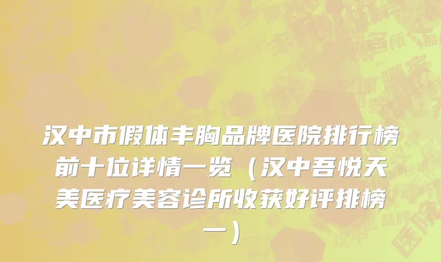 汉中市假体丰胸品牌医院排行榜前十位详情一览（汉中吾悦天美医疗美容诊所收获好评排榜一）