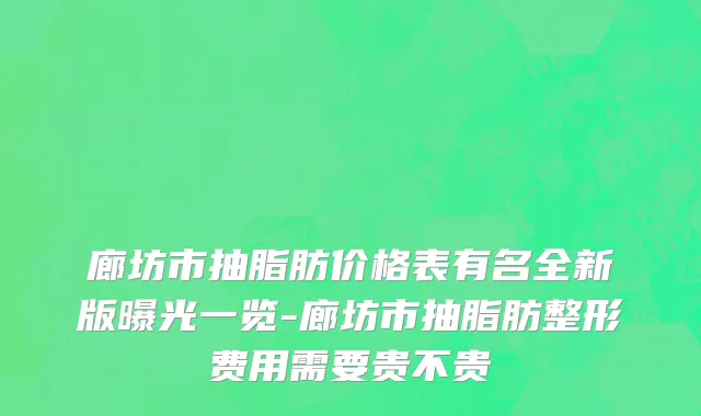 廊坊市抽脂肪价格表有名全新版曝光一览-廊坊市抽脂肪整形费用需要贵不贵