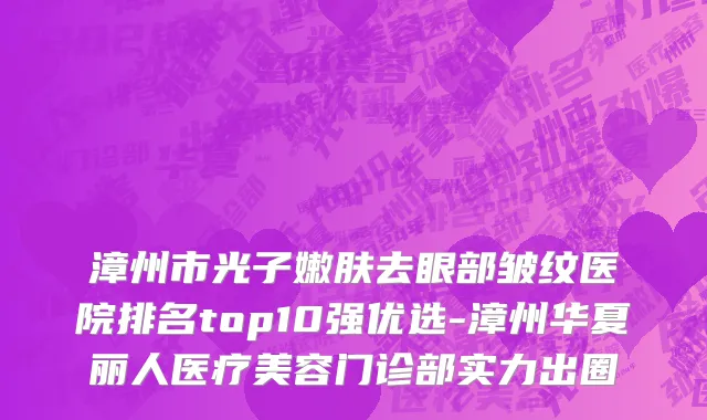 漳州市光子嫩肤去眼部皱纹医院排名top10强优选-漳州华夏丽人医疗美容门诊部实力出圈