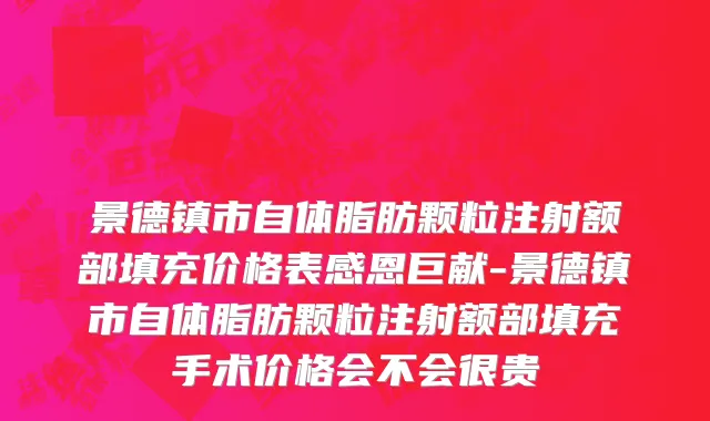 景德镇市自体脂肪颗粒注射额部填充价格表感恩巨献-景德镇市自体脂肪颗粒注射额部填充手术价格会不会很贵