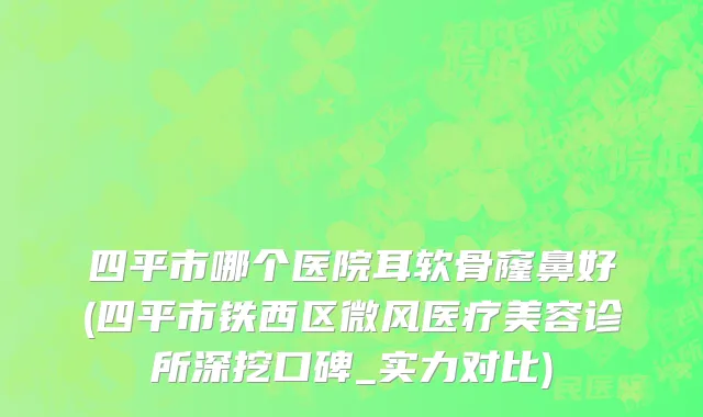 四平市哪个医院耳软骨窿鼻好(四平市铁西区微风医疗美容诊所深挖口碑_实力对比)