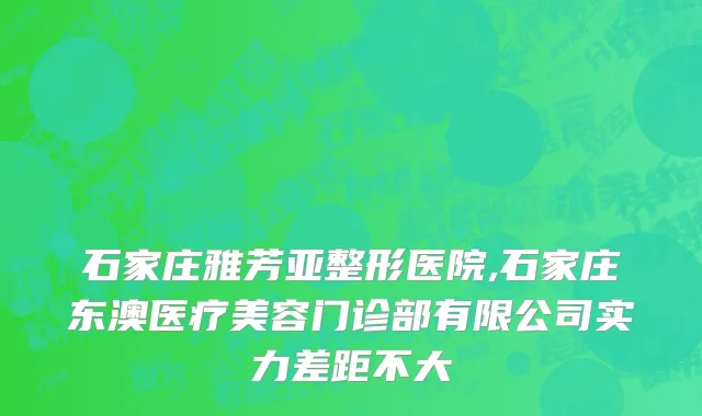 石家庄雅芳亚整形医院,石家庄东澳医疗美容门诊部有限公司实力差距不大