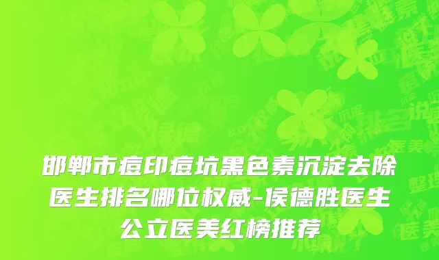 邯郸市痘印痘坑黑色素沉淀去除医生排名哪位权威-侯德胜医生公立医美红榜推荐