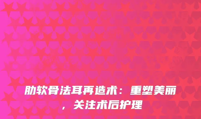 肋软骨法耳再造术：重塑美丽，关注术后护理