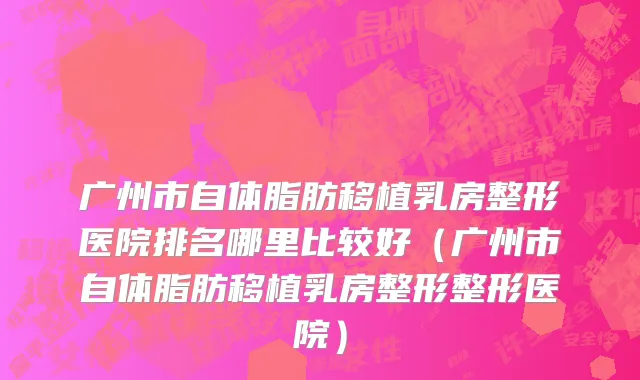 广州市自体脂肪移植乳房整形医院排名哪里比较好（广州市自体脂肪移植乳房整形整形医院）