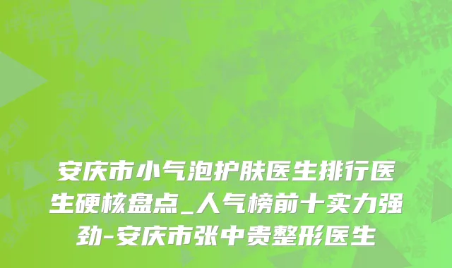 安庆市小气泡护肤医生排行医生硬核盘点_人气榜前十实力强劲-安庆市张中贵整形医生