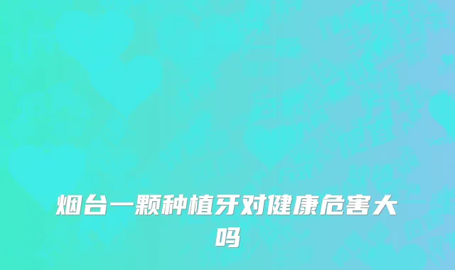 烟台一颗种植牙对健康危害大吗