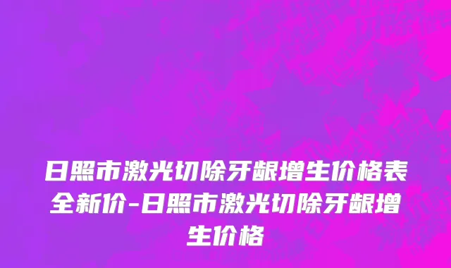 日照市激光切除牙龈增生价格表全新价-日照市激光切除牙龈增生价格