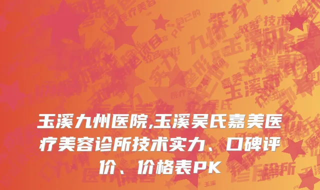 玉溪九州医院,玉溪吴氏嘉美医疗美容诊所技术实力、口碑评价、价格表PK