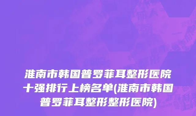 淮南市韩国普罗菲耳整形医院十强排行上榜名单(淮南市韩国普罗菲耳整形整形医院)