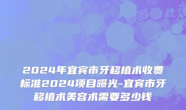 2024年宜宾市牙移植术收费标准2024项目曝光-宜宾市牙移植术美容术需要多少钱