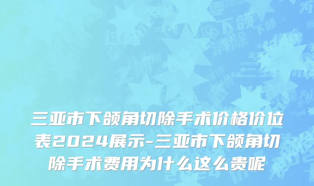 三亚市下颌角切除手术价格价位表2024展示-三亚市下颌角切除手术费用为什么这么贵呢